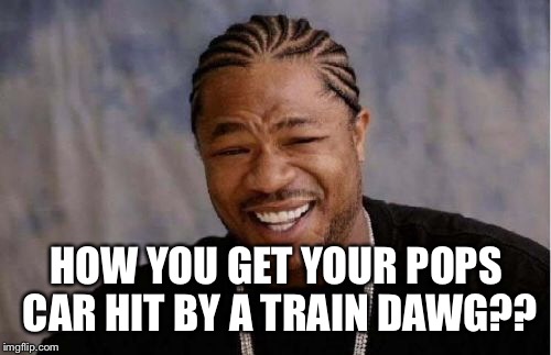 Yo Dawg Heard You Meme | HOW YOU GET YOUR POPS CAR HIT BY A TRAIN DAWG?? | image tagged in memes,yo dawg heard you | made w/ Imgflip meme maker