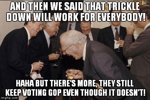 Laughing Men In Suits | AND THEN WE SAID THAT TRICKLE DOWN WILL WORK FOR EVERYBODY! HAHA BUT THERE'S MORE, THEY STILL KEEP VOTING GOP EVEN THOUGH IT DOESN'T! | image tagged in memes,laughing men in suits | made w/ Imgflip meme maker