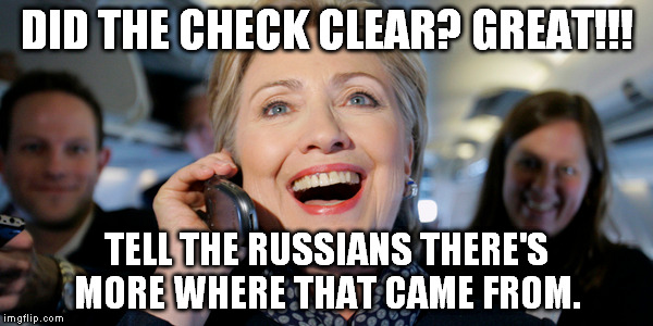 Making bank. | DID THE CHECK CLEAR? GREAT!!! TELL THE RUSSIANS THERE'S MORE WHERE THAT CAME FROM. | image tagged in hilary clinton,blm,uranium,russia,corruption,memes | made w/ Imgflip meme maker