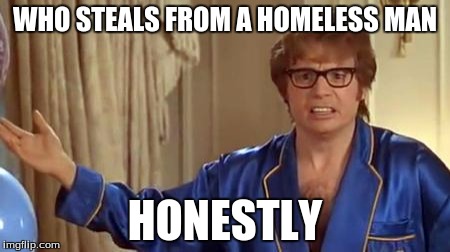 Austin Powers Honestly | WHO STEALS FROM A HOMELESS MAN; HONESTLY | image tagged in memes,austin powers honestly,AdviceAnimals | made w/ Imgflip meme maker