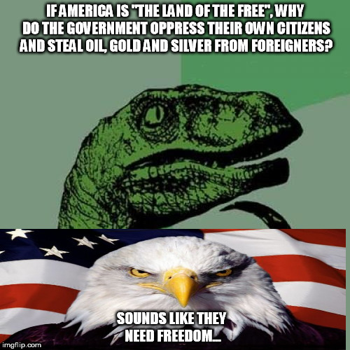 Philosoraptor | IF AMERICA IS "THE LAND OF THE FREE", WHY DO THE GOVERNMENT OPPRESS THEIR OWN CITIZENS AND STEAL OIL, GOLD AND SILVER FROM FOREIGNERS? SOUNDS LIKE THEY NEED FREEDOM... | image tagged in memes,philosoraptor | made w/ Imgflip meme maker