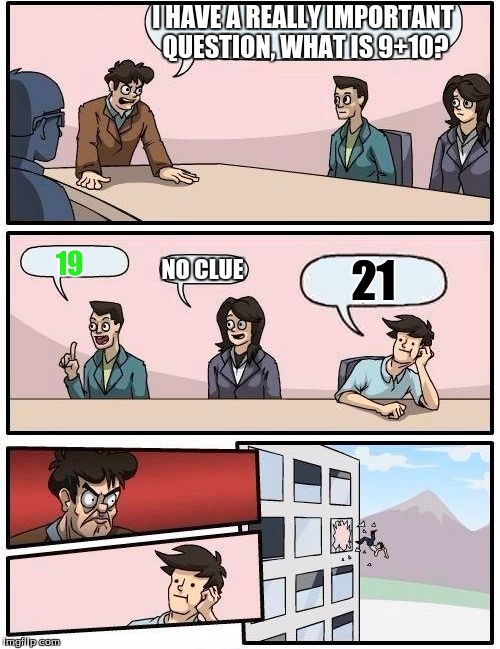 Boardroom Meeting Suggestion Meme | I HAVE A REALLY IMPORTANT QUESTION, WHAT IS 9+10? 19; 21; NO CLUE | image tagged in memes,boardroom meeting suggestion | made w/ Imgflip meme maker