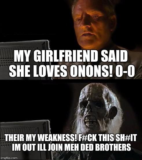 I'll Just Wait Here | MY GIRLFRIEND SAID SHE LOVES ONONS! 0-0; THEIR MY WEAKNESS! F#CK THIS SH#IT IM OUT ILL JOIN MEH DED BROTHERS | image tagged in funny meme | made w/ Imgflip meme maker