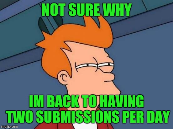 Did i miss something during the couple days i didn't submit anything? | NOT SURE WHY; IM BACK TO HAVING TWO SUBMISSIONS PER DAY | image tagged in memes,futurama fry,submissions,imgflip | made w/ Imgflip meme maker