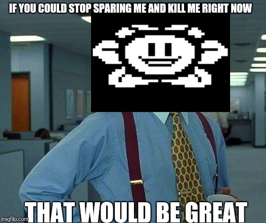 That Would Be Great Meme | IF YOU COULD STOP SPARING ME AND KILL ME RIGHT NOW; THAT WOULD BE GREAT | image tagged in memes,that would be great | made w/ Imgflip meme maker