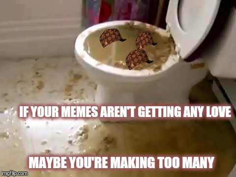 Quality not quantity | IF YOUR MEMES AREN'T GETTING ANY LOVE; MAYBE YOU'RE MAKING TOO MANY | image tagged in memes,poop,toilet humor,toilet,plug life | made w/ Imgflip meme maker