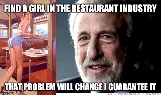 I guarantee it | FIND A GIRL IN THE RESTAURANT INDUSTRY THAT PROBLEM WILL CHANGE I GUARANTEE IT | image tagged in i guarantee it | made w/ Imgflip meme maker