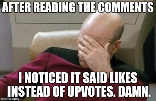 Captain Picard Facepalm Meme | AFTER READING THE COMMENTS I NOTICED IT SAID LIKES INSTEAD OF UPVOTES. DAMN. | image tagged in memes,captain picard facepalm | made w/ Imgflip meme maker