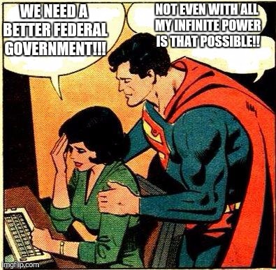 Not even Superman could build a better government!! | NOT EVEN WITH ALL MY INFINITE POWER IS THAT POSSIBLE!! WE NEED A BETTER FEDERAL GOVERNMENT!!! | image tagged in superman  lois problems,government | made w/ Imgflip meme maker
