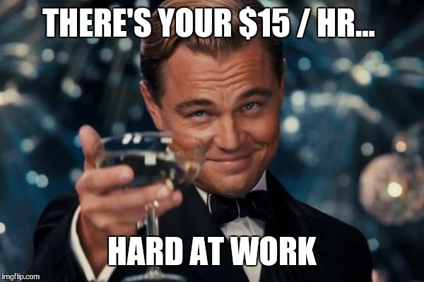 Leonardo Dicaprio Cheers Meme | THERE'S YOUR $15 / HR... HARD AT WORK | image tagged in memes,leonardo dicaprio cheers | made w/ Imgflip meme maker