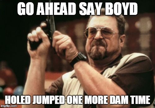 Am I The Only One Around Here Meme | GO AHEAD SAY BOYD; HOLED JUMPED ONE MORE DAM TIME | image tagged in memes,am i the only one around here | made w/ Imgflip meme maker