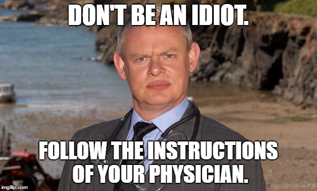 Doc Martin | DON'T BE AN IDIOT. FOLLOW THE INSTRUCTIONS OF YOUR PHYSICIAN. | image tagged in doc martin | made w/ Imgflip meme maker