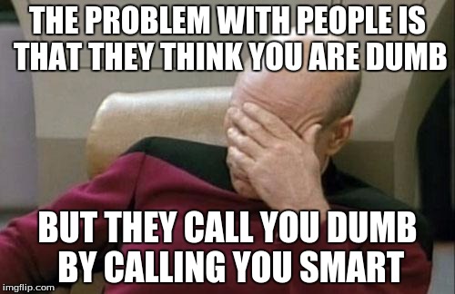 Captain Picard Facepalm Meme | THE PROBLEM WITH PEOPLE IS THAT THEY THINK YOU ARE DUMB; BUT THEY CALL YOU DUMB BY CALLING YOU SMART | image tagged in memes,captain picard facepalm | made w/ Imgflip meme maker