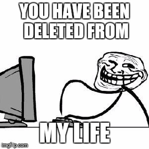 Get Trolled Alt Delete | YOU HAVE BEEN DELETED FROM; MY LIFE | image tagged in get trolled alt delete | made w/ Imgflip meme maker