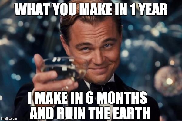Leonardo Dicaprio Cheers | WHAT YOU MAKE IN 1 YEAR; I MAKE IN 6 MONTHS
 AND RUIN THE EARTH | image tagged in memes,leonardo dicaprio cheers | made w/ Imgflip meme maker