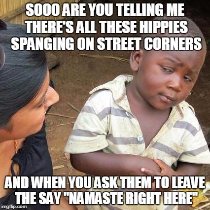 Those Darn Hippies | SOOO ARE YOU TELLING ME THERE'S ALL THESE HIPPIES SPANGING ON STREET CORNERS; AND WHEN YOU ASK THEM TO LEAVE THE SAY "NAMASTE RIGHT HERE" | image tagged in memes,third world skeptical kid,hippies,eugene | made w/ Imgflip meme maker