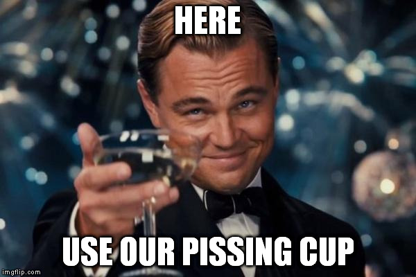 Leonardo Dicaprio Cheers Meme | HERE USE OUR PISSING CUP | image tagged in memes,leonardo dicaprio cheers | made w/ Imgflip meme maker