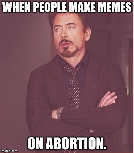 Face You Make Robert Downey Jr Meme | WHEN PEOPLE MAKE MEMES; ON ABORTION. | image tagged in memes,face you make robert downey jr | made w/ Imgflip meme maker