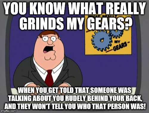 Peter Griffin News | YOU KNOW WHAT REALLY GRINDS MY GEARS? WHEN YOU GET TOLD THAT SOMEONE WAS TALKING ABOUT YOU RUDELY BEHIND YOUR BACK, AND THEY WON'T TELL YOU WHO THAT PERSON WAS! | image tagged in memes,peter griffin news | made w/ Imgflip meme maker