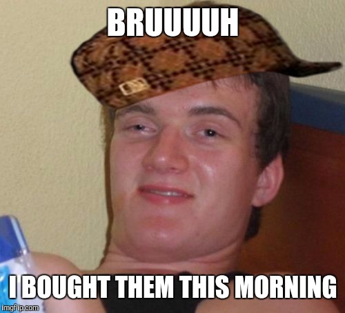 10 Guy Meme | BRUUUUH I BOUGHT THEM THIS MORNING | image tagged in memes,10 guy,scumbag | made w/ Imgflip meme maker