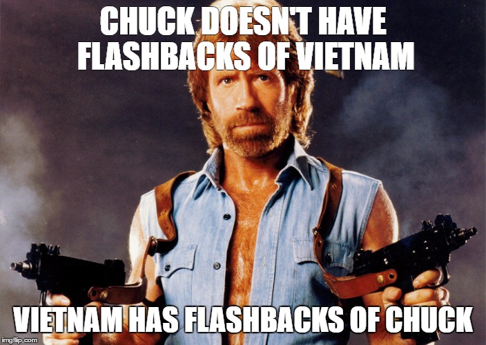 CHUCK DOESN'T HAVE FLASHBACKS OF VIETNAM; VIETNAM HAS FLASHBACKS OF CHUCK | image tagged in chuck norris,vietnam | made w/ Imgflip meme maker