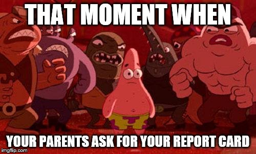 Patrick Star crowded | THAT MOMENT WHEN; YOUR PARENTS ASK FOR YOUR REPORT CARD | image tagged in patrick star crowded | made w/ Imgflip meme maker
