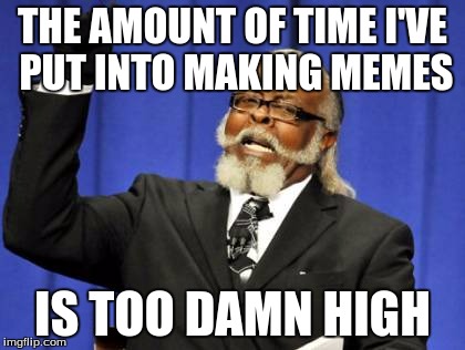 Too Damn High | THE AMOUNT OF TIME I'VE PUT INTO MAKING MEMES; IS TOO DAMN HIGH | image tagged in memes,too damn high | made w/ Imgflip meme maker