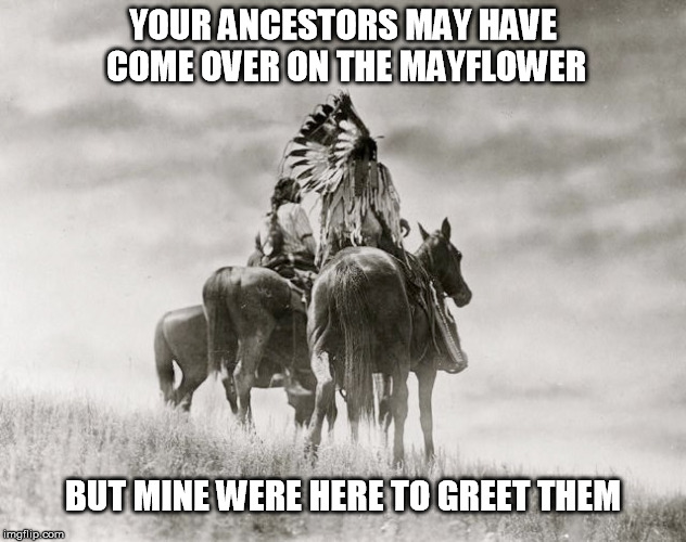 My ancestors greeted yours | YOUR ANCESTORS MAY HAVE COME OVER ON THE MAYFLOWER; BUT MINE WERE HERE TO GREET THEM | image tagged in native american | made w/ Imgflip meme maker