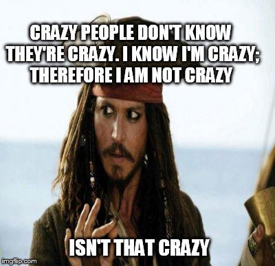 My mental state right now  | CRAZY PEOPLE DON'T KNOW THEY'RE CRAZY. I KNOW I'M CRAZY; THEREFORE I AM NOT CRAZY; ISN'T THAT CRAZY | image tagged in jack sparrow | made w/ Imgflip meme maker