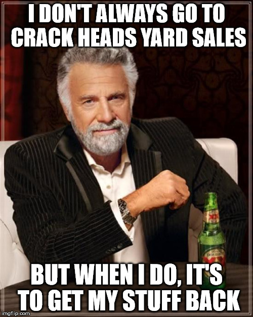 Yard Sales | I DON'T ALWAYS GO TO CRACK HEADS YARD SALES; BUT WHEN I DO, IT'S TO GET MY STUFF BACK | image tagged in memes,the most interesting man in the world,crackhead,funny | made w/ Imgflip meme maker