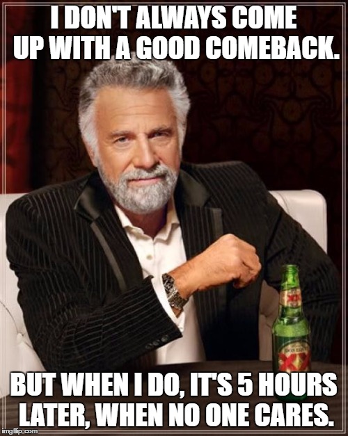 The Most Interesting Man In The World | I DON'T ALWAYS COME UP WITH A GOOD COMEBACK. BUT WHEN I DO, IT'S 5 HOURS LATER, WHEN NO ONE CARES. | image tagged in memes,the most interesting man in the world | made w/ Imgflip meme maker