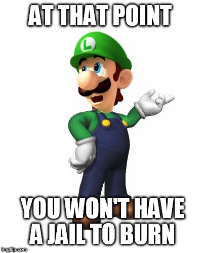 Logic Luigi | AT THAT POINT YOU WON'T HAVE A JAIL TO BURN | image tagged in logic luigi | made w/ Imgflip meme maker