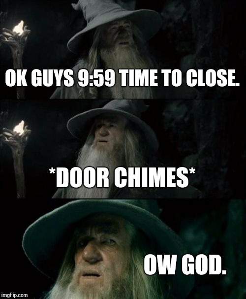 Confused Gandalf Meme | OK GUYS 9:59 TIME TO CLOSE. *DOOR CHIMES*; OW GOD. | image tagged in memes,confused gandalf | made w/ Imgflip meme maker