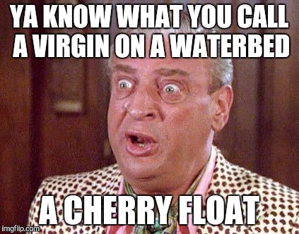 Rodney Dangerfield Shocked | YA KNOW WHAT YOU CALL A VIRGIN ON A WATERBED; A CHERRY FLOAT | image tagged in rodney dangerfield shocked | made w/ Imgflip meme maker