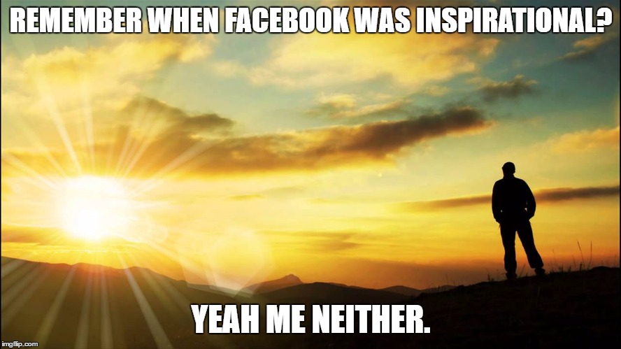 inspirational | REMEMBER WHEN FACEBOOK WAS INSPIRATIONAL? YEAH ME NEITHER. | image tagged in inspirational | made w/ Imgflip meme maker