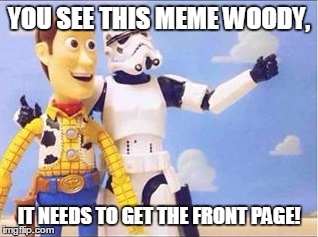 Stormtroopers, Stormtroopers everywhere | YOU SEE THIS MEME WOODY, IT NEEDS TO GET THE FRONT PAGE! | image tagged in stormtroopers stormtroopers everywhere | made w/ Imgflip meme maker
