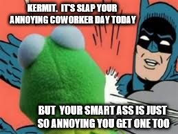 batman slapping kermit |  KERMIT.  IT'S SLAP YOUR ANNOYING COWORKER DAY TODAY; BUT  YOUR SMART ASS IS JUST SO ANNOYING YOU GET ONE TOO | image tagged in batman slapping kermit | made w/ Imgflip meme maker