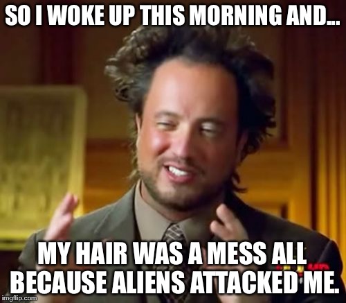 Ancient Aliens | SO I WOKE UP THIS MORNING AND... MY HAIR WAS A MESS ALL BECAUSE ALIENS ATTACKED ME. | image tagged in memes,ancient aliens | made w/ Imgflip meme maker