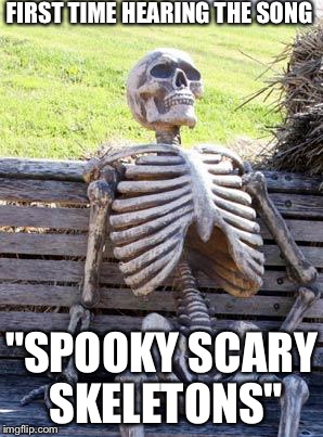 Waiting Skeleton | FIRST TIME HEARING THE SONG; "SPOOKY SCARY SKELETONS" | image tagged in memes,waiting skeleton | made w/ Imgflip meme maker