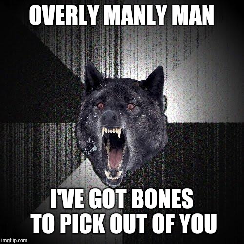 Insanity Wolf | OVERLY MANLY MAN; I'VE GOT BONES TO PICK OUT OF YOU | image tagged in memes,insanity wolf | made w/ Imgflip meme maker
