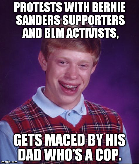 Bad Luck Brian | PROTESTS WITH BERNIE SANDERS SUPPORTERS AND BLM ACTIVISTS, GETS MACED BY HIS DAD WHO'S A COP. | image tagged in memes,bad luck brian | made w/ Imgflip meme maker