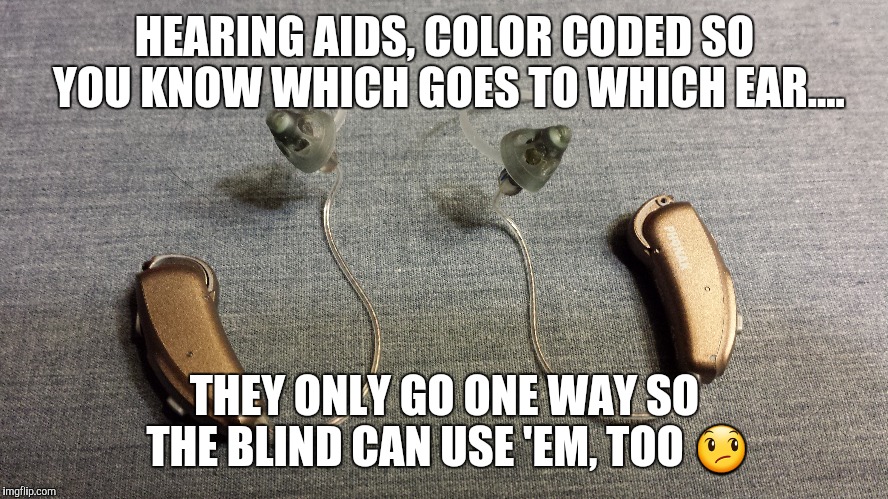 Because the blind can't feel the color?  | HEARING AIDS, COLOR CODED SO YOU KNOW WHICH GOES TO WHICH EAR.... THEY ONLY GO ONE WAY SO THE BLIND CAN USE 'EM, TOO 😞 | image tagged in original meme | made w/ Imgflip meme maker