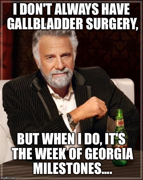 The Most Interesting Man In The World Meme | I DON'T ALWAYS HAVE GALLBLADDER SURGERY, BUT WHEN I DO, IT'S THE WEEK OF GEORGIA MILESTONES.... | image tagged in memes,the most interesting man in the world | made w/ Imgflip meme maker