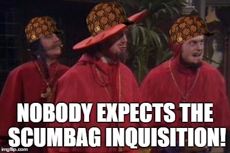 Nobody Expects the Spanish Inquisition Monty Python | NOBODY EXPECTS THE SCUMBAG INQUISITION! | image tagged in nobody expects the spanish inquisition monty python,scumbag | made w/ Imgflip meme maker