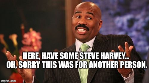 Steve Harvey Meme | HERE, HAVE SOME STEVE HARVEY... OH, SORRY THIS WAS FOR ANOTHER PERSON. | image tagged in memes,steve harvey | made w/ Imgflip meme maker