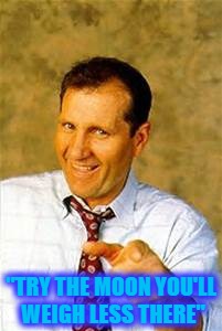 al bundy | "TRY THE MOON YOU'LL WEIGH LESS THERE" | image tagged in al bundy | made w/ Imgflip meme maker