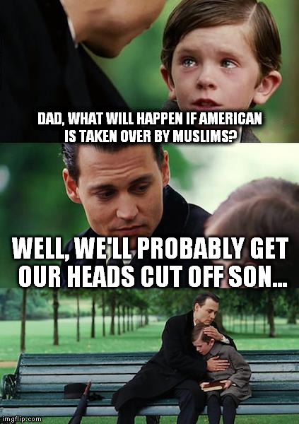 Dose of reality? | DAD, WHAT WILL HAPPEN IF AMERICAN IS TAKEN OVER BY MUSLIMS? WELL, WE'LL PROBABLY GET OUR HEADS CUT OFF SON... | image tagged in memes,finding neverland | made w/ Imgflip meme maker