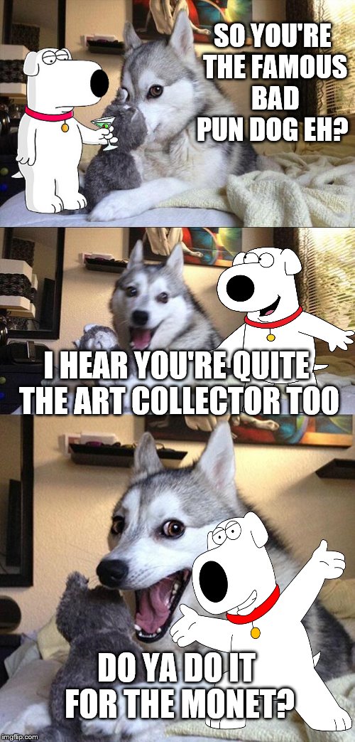 BPD brings in Brian to assist in the meme-war with Anna.  | SO YOU'RE THE FAMOUS BAD PUN DOG EH? I HEAR YOU'RE QUITE THE ART COLLECTOR TOO; DO YA DO IT FOR THE MONET? | image tagged in memes,bad pun dog,dogs,brian,meme-war | made w/ Imgflip meme maker