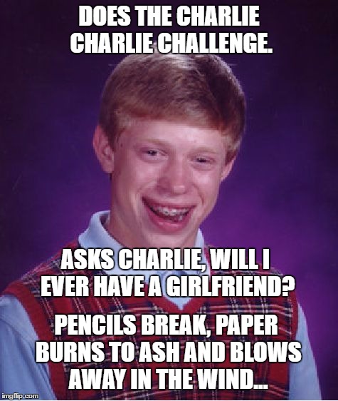 Bad Luck Brian | DOES THE CHARLIE CHARLIE CHALLENGE. ASKS CHARLIE, WILL I EVER HAVE A GIRLFRIEND? PENCILS BREAK, PAPER BURNS TO ASH AND BLOWS AWAY IN THE WIND... | image tagged in memes,bad luck brian | made w/ Imgflip meme maker