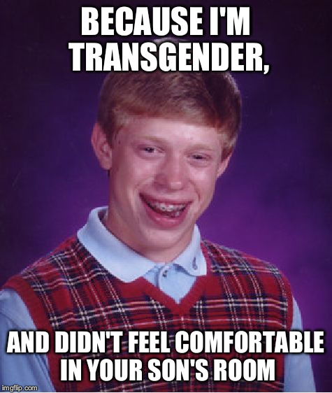 Bad Luck Brian Meme | BECAUSE I'M TRANSGENDER, AND DIDN'T FEEL COMFORTABLE IN YOUR SON'S ROOM | image tagged in memes,bad luck brian | made w/ Imgflip meme maker